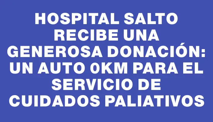 Hospital Salto recibe una generosa donación: un auto 0km para el servicio de Cuidados Paliativos