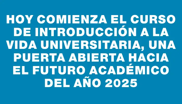 Hoy comienza el curso de introducción a la vida universitaria, una puerta abierta hacia el futuro académico del año 2025