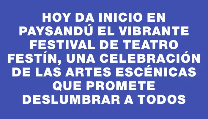 Hoy da inicio en Paysandú el vibrante festival de teatro Festín, una celebración de las artes escénicas que promete deslumbrar a todos