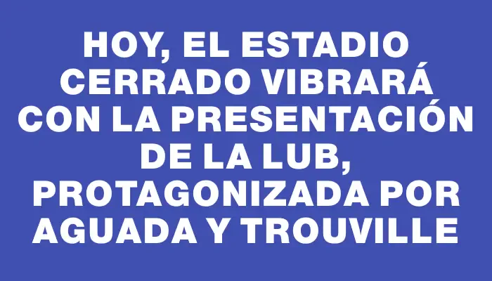 Hoy, el Estadio Cerrado vibrará con la presentación de la Lub, protagonizada por Aguada y Trouville