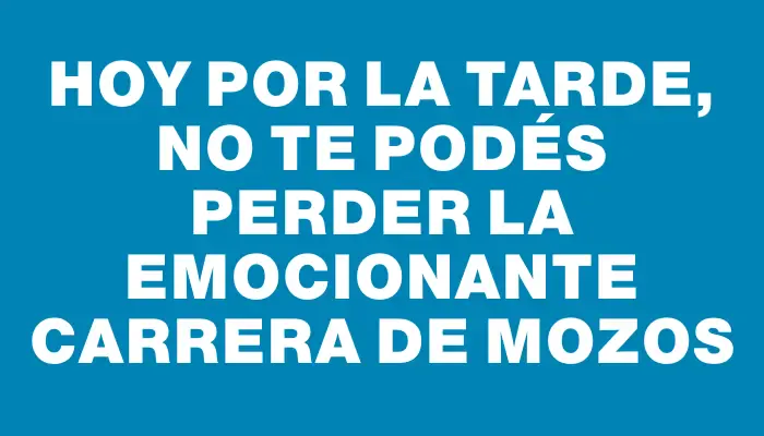 Hoy por la tarde, no te podés perder la emocionante Carrera de Mozos