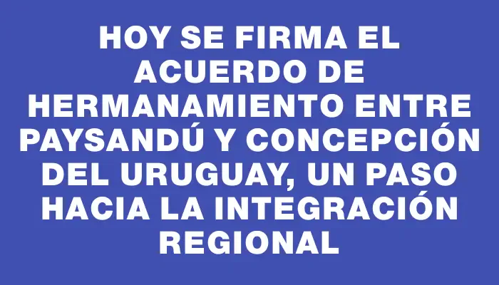 Hoy se firma el Acuerdo de Hermanamiento entre Paysandú y Concepción del Uruguay, un paso hacia la integración regional