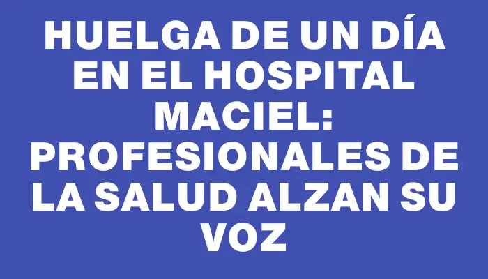 Huelga de un día en el Hospital Maciel: profesionales de la salud alzan su voz