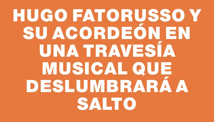 Hugo Fatorusso y su acordeón en una travesía musical que deslumbrará a Salto