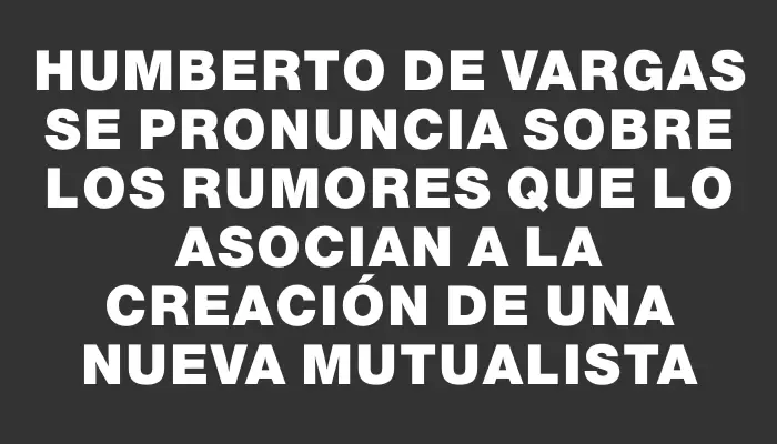 Humberto de Vargas se pronuncia sobre los rumores que lo asocian a la creación de una nueva mutualista