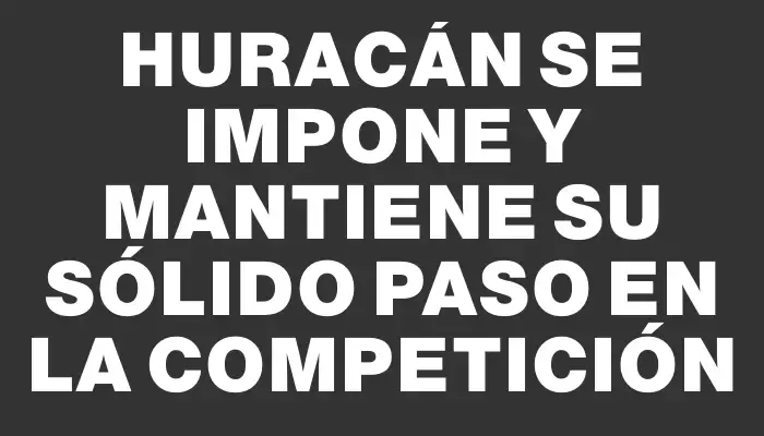 Huracán se impone y mantiene su sólido paso en la competición