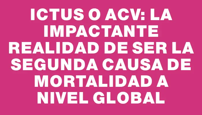 Ictus o Acv: La impactante realidad de ser la segunda causa de mortalidad a nivel global