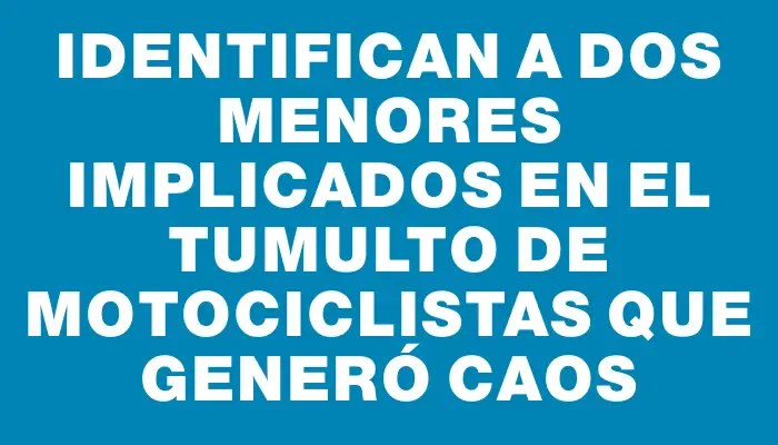 Identifican a dos menores implicados en el tumulto de motociclistas que generó caos