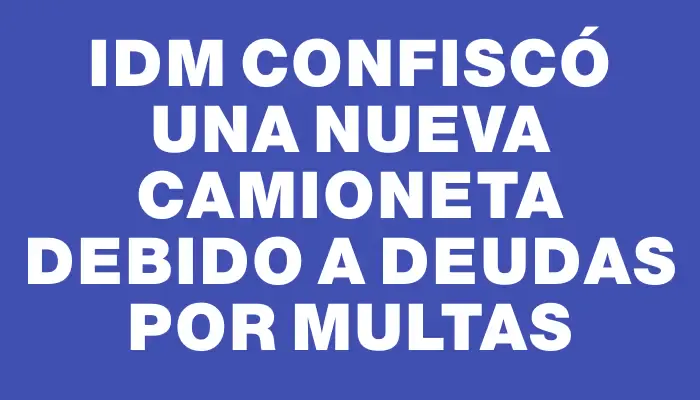 Idm confiscó una nueva camioneta debido a deudas por multas