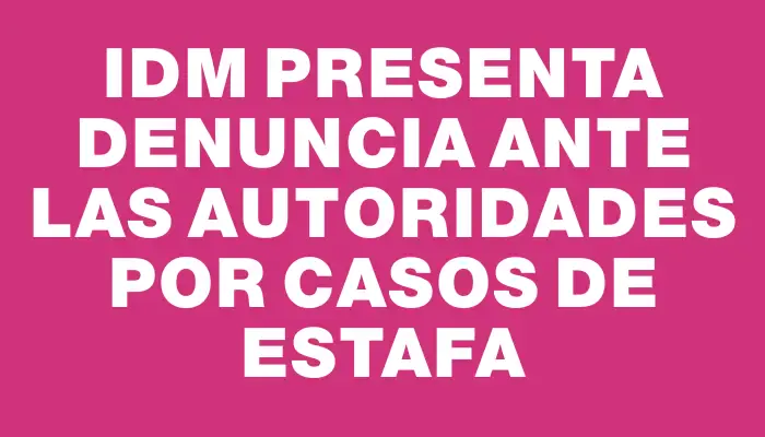 Idm presenta denuncia ante las autoridades por casos de estafa