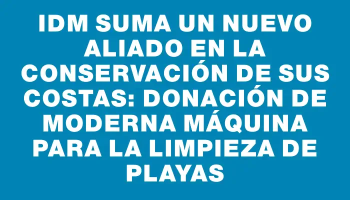 Idm suma un nuevo aliado en la conservación de sus costas: donación de moderna máquina para la limpieza de playas