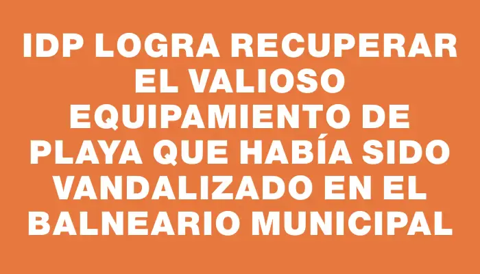 Idp logra recuperar el valioso equipamiento de playa que había sido vandalizado en el Balneario Municipal