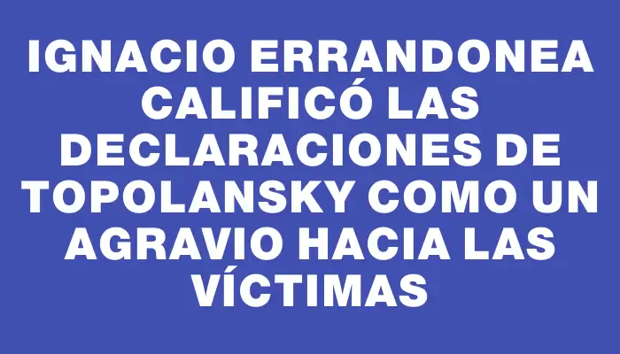 Ignacio Errandonea calificó las declaraciones de Topolansky como un agravio hacia las víctimas