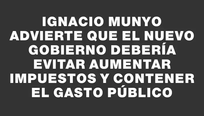 Ignacio Munyo advierte que el nuevo gobierno debería evitar aumentar impuestos y contener el gasto público