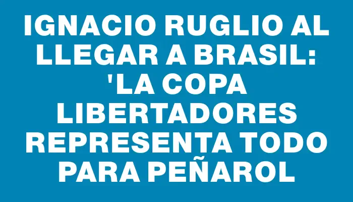 Ignacio Ruglio al llegar a Brasil: "La Copa Libertadores representa todo para Peñarol