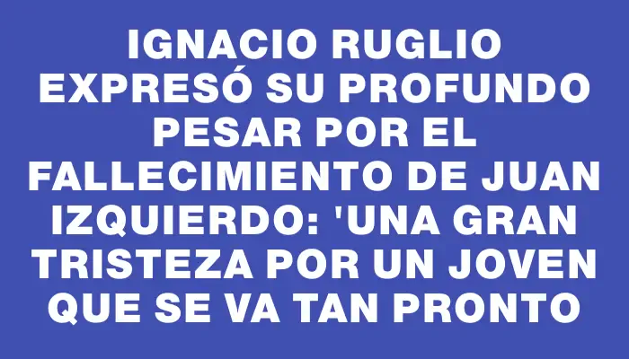 Ignacio Ruglio expresó su profundo pesar por el fallecimiento de Juan Izquierdo: "Una gran tristeza por un joven que se va tan pronto