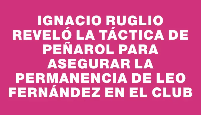 Ignacio Ruglio reveló la táctica de Peñarol para asegurar la permanencia de Leo Fernández en el club