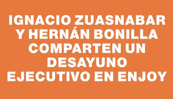 Ignacio Zuasnabar y Hernán Bonilla comparten un desayuno ejecutivo en Enjoy