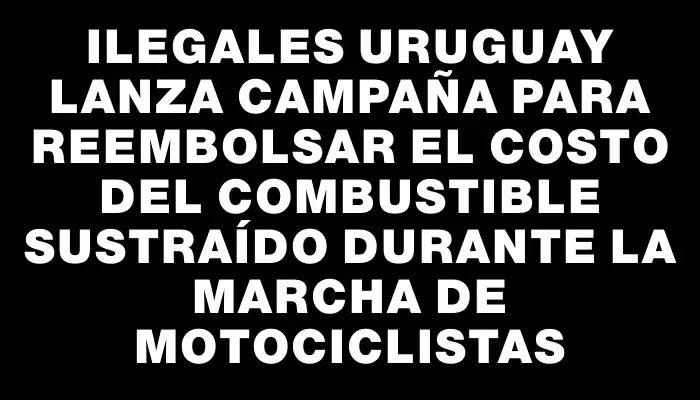 Ilegales Uruguay lanza campaña para reembolsar el costo del combustible sustraído durante la marcha de motociclistas