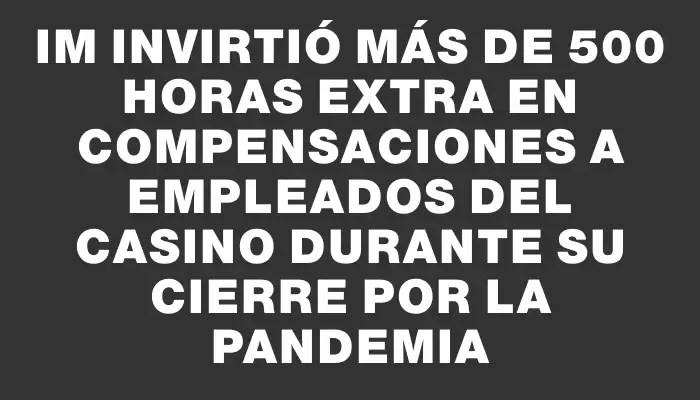 Im invirtió más de 500 horas extra en compensaciones a empleados del casino durante su cierre por la pandemia