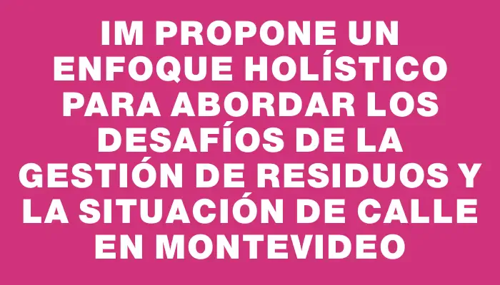 Im propone un enfoque holístico para abordar los desafíos de la gestión de residuos y la situación de calle en Montevideo