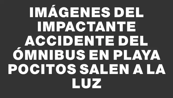 Imágenes del impactante accidente del ómnibus en Playa Pocitos salen a la luz