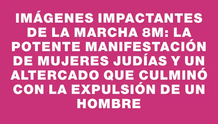 Imágenes impactantes de la Marcha 8m: la potente manifestación de mujeres judías y un altercado que culminó con la expulsión de un hombre