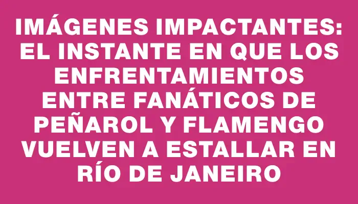 Imágenes impactantes: el instante en que los enfrentamientos entre fanáticos de Peñarol y Flamengo vuelven a estallar en Río de Janeiro