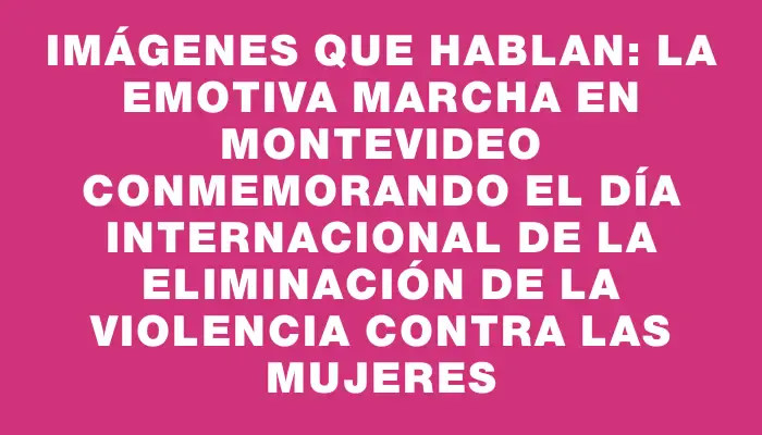 Imágenes que hablan: La emotiva marcha en Montevideo conmemorando el Día Internacional de la Eliminación de la Violencia contra las Mujeres