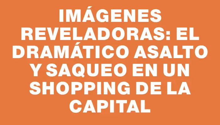 Imágenes reveladoras: el dramático asalto y saqueo en un shopping de la capital