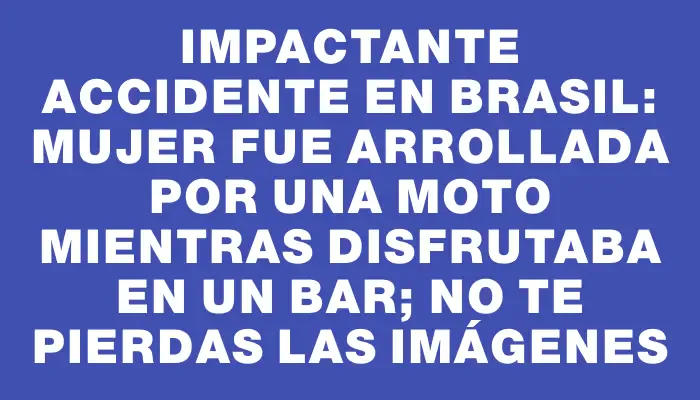 Impactante accidente en Brasil: mujer fue arrollada por una moto mientras disfrutaba en un bar; no te pierdas las imágenes