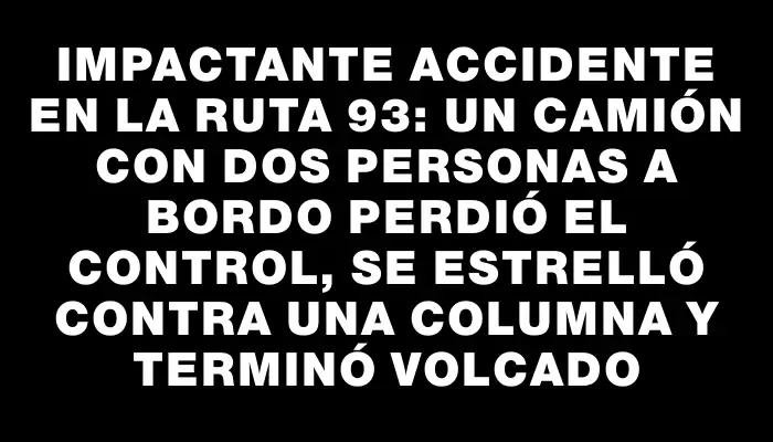 Impactante accidente en la ruta 93: un camión con dos personas a bordo perdió el control, se estrelló contra una columna y terminó volcado