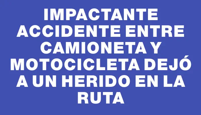 Impactante accidente entre camioneta y motocicleta dejó a un herido en la ruta