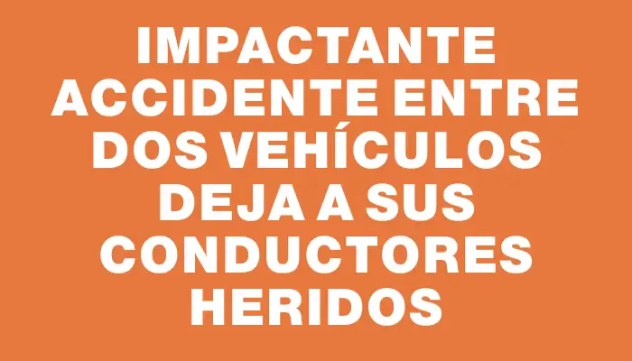 Impactante accidente entre dos vehículos deja a sus conductores heridos