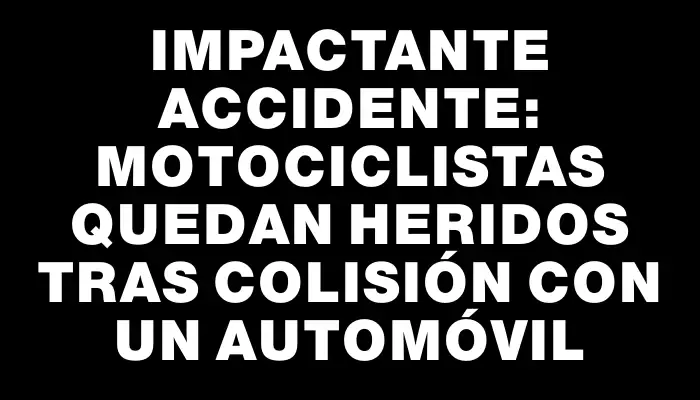 Impactante accidente: motociclistas quedan heridos tras colisión con un automóvil