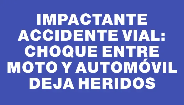 Impactante accidente vial: choque entre moto y automóvil deja heridos