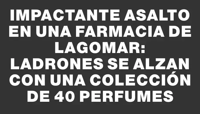 Impactante asalto en una farmacia de Lagomar: ladrones se alzan con una colección de 40 perfumes