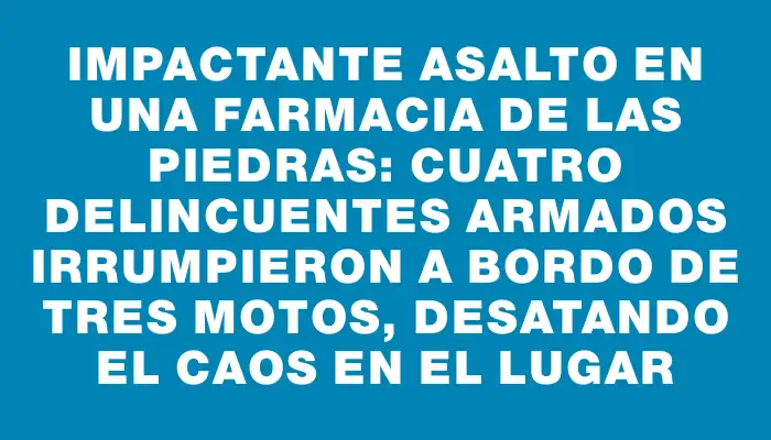 Impactante asalto en una farmacia de Las Piedras: cuatro delincuentes armados irrumpieron a bordo de tres motos, desatando el caos en el lugar