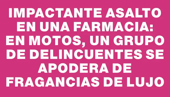 Impactante asalto en una farmacia: en motos, un grupo de delincuentes se apodera de fragancias de lujo