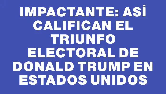 Impactante: así califican el triunfo electoral de Donald Trump en Estados Unidos