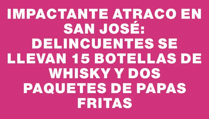 Impactante atraco en San José: Delincuentes se llevan 15 botellas de whisky y dos paquetes de papas fritas