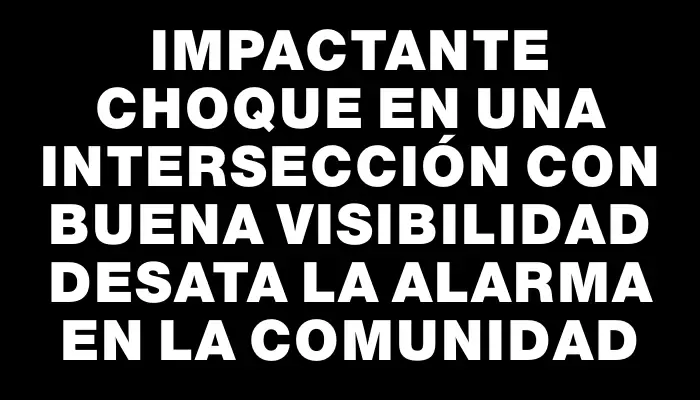 Impactante choque en una intersección con buena visibilidad desata la alarma en la comunidad