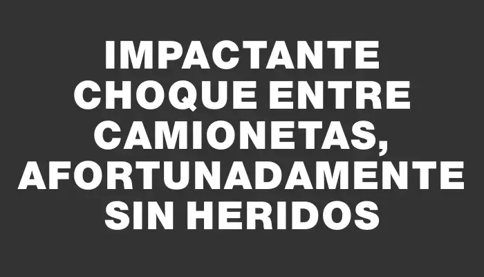 Impactante choque entre camionetas, afortunadamente sin heridos