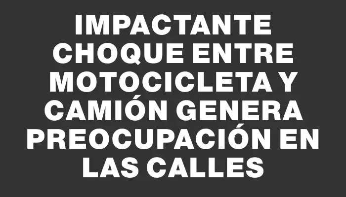 Impactante choque entre motocicleta y camión genera preocupación en las calles