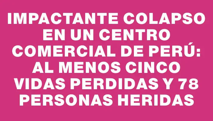 Impactante colapso en un centro comercial de Perú: al menos cinco vidas perdidas y 78 personas heridas