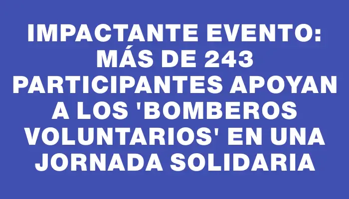 Impactante evento: más de 243 participantes apoyan a los "bomberos voluntarios" en una jornada solidaria