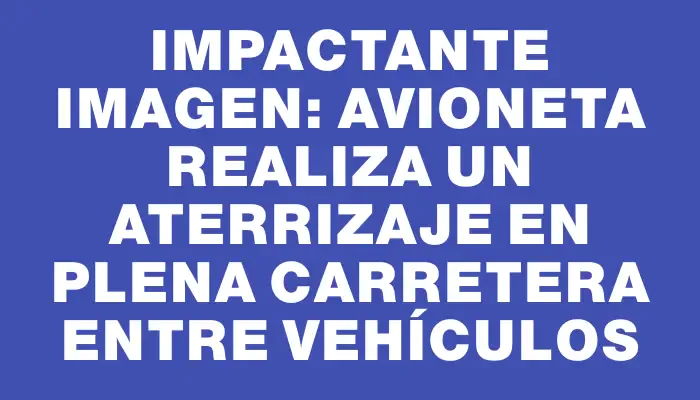 Impactante imagen: avioneta realiza un aterrizaje en plena carretera entre vehículos