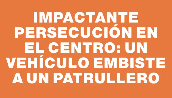 Impactante persecución en el centro: un vehículo embiste a un patrullero