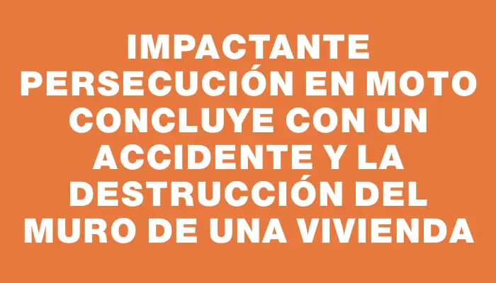 Impactante persecución en moto concluye con un accidente y la destrucción del muro de una vivienda