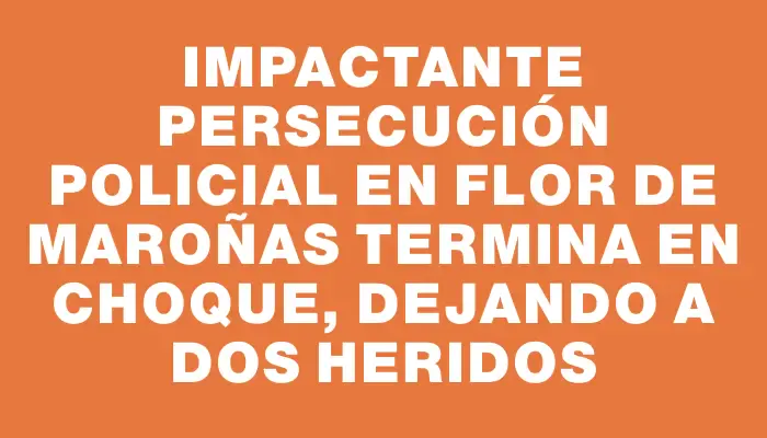 Impactante persecución policial en Flor de Maroñas termina en choque, dejando a dos heridos